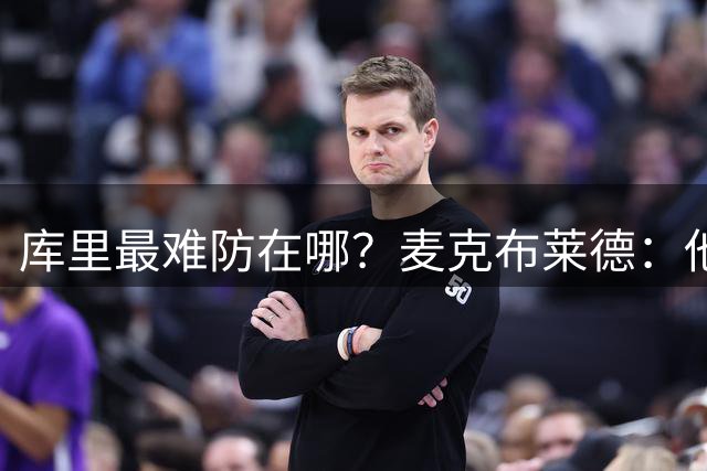 库里最难防在哪？麦克布莱德：他身体强壮到推不动